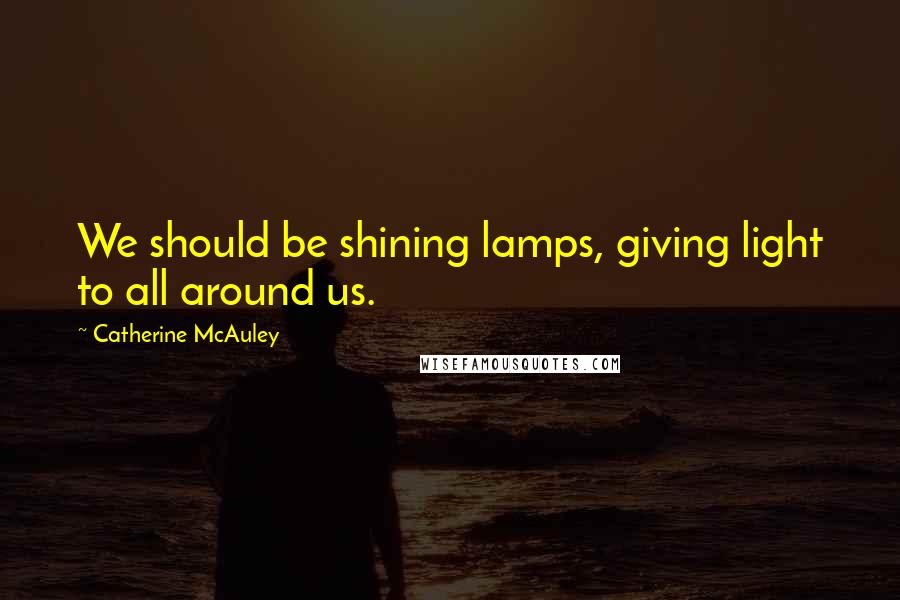 Catherine McAuley Quotes: We should be shining lamps, giving light to all around us.