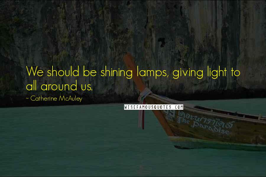 Catherine McAuley Quotes: We should be shining lamps, giving light to all around us.