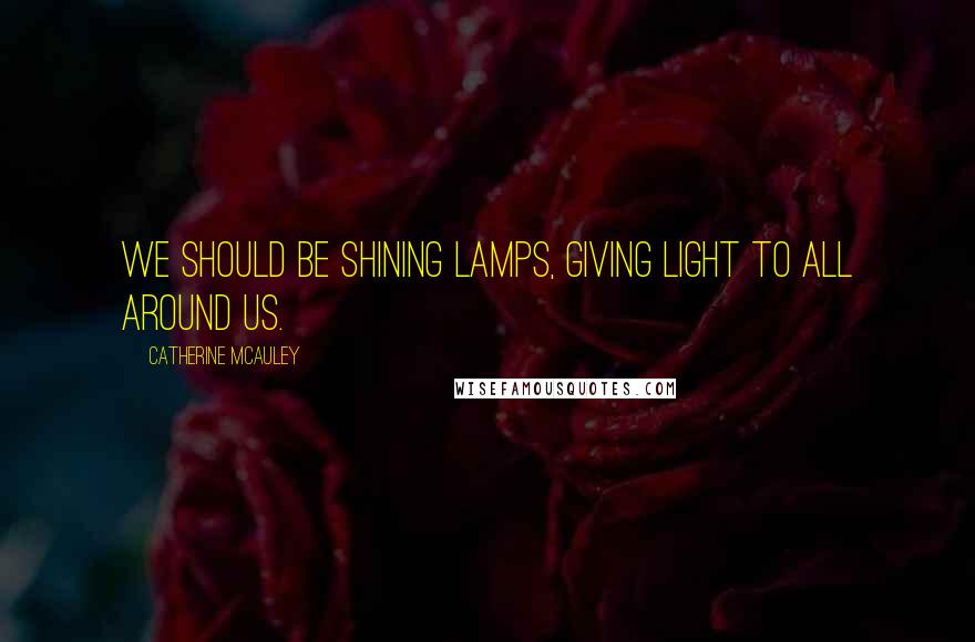 Catherine McAuley Quotes: We should be shining lamps, giving light to all around us.