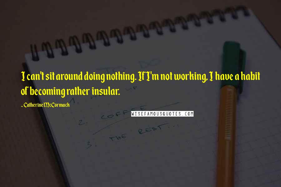 Catherine McCormack Quotes: I can't sit around doing nothing. If I'm not working, I have a habit of becoming rather insular.