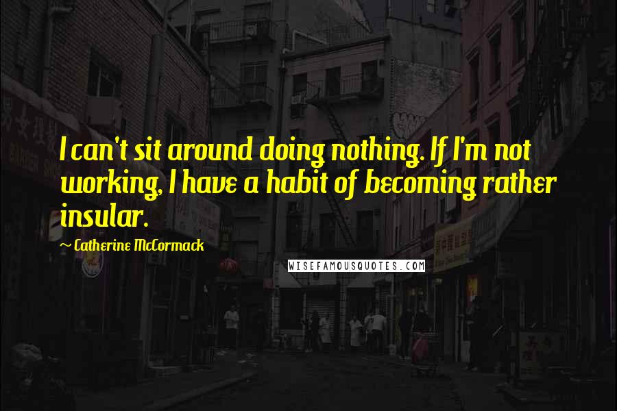 Catherine McCormack Quotes: I can't sit around doing nothing. If I'm not working, I have a habit of becoming rather insular.