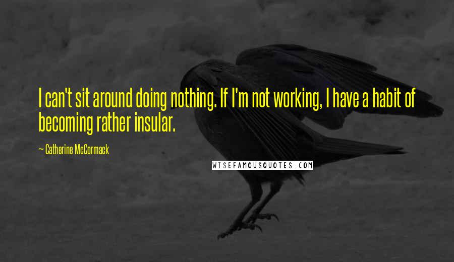 Catherine McCormack Quotes: I can't sit around doing nothing. If I'm not working, I have a habit of becoming rather insular.