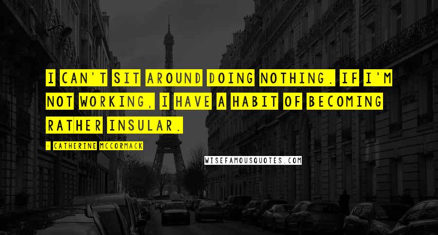 Catherine McCormack Quotes: I can't sit around doing nothing. If I'm not working, I have a habit of becoming rather insular.