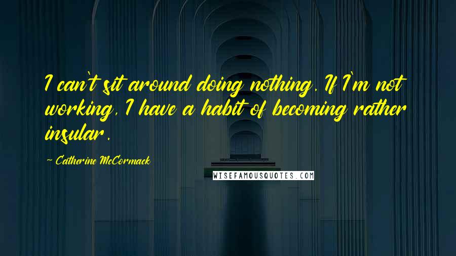 Catherine McCormack Quotes: I can't sit around doing nothing. If I'm not working, I have a habit of becoming rather insular.