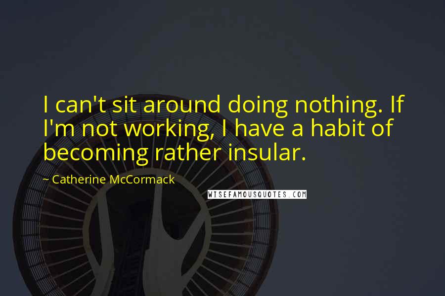 Catherine McCormack Quotes: I can't sit around doing nothing. If I'm not working, I have a habit of becoming rather insular.