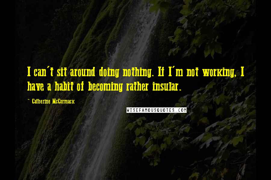 Catherine McCormack Quotes: I can't sit around doing nothing. If I'm not working, I have a habit of becoming rather insular.