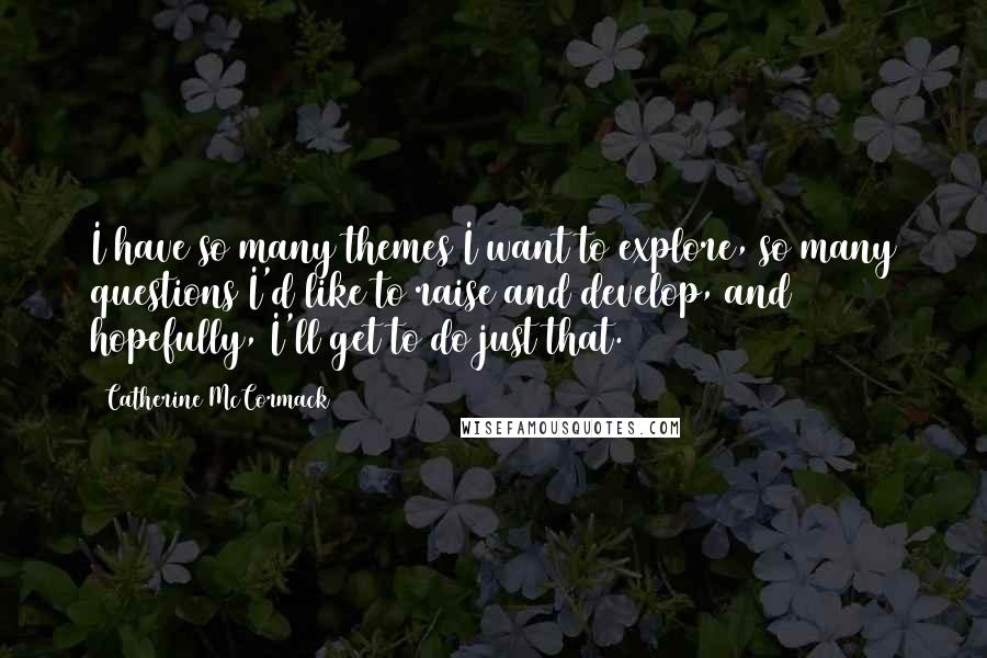Catherine McCormack Quotes: I have so many themes I want to explore, so many questions I'd like to raise and develop, and hopefully, I'll get to do just that.