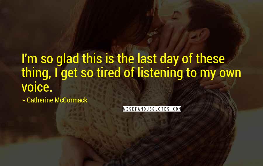Catherine McCormack Quotes: I'm so glad this is the last day of these thing, I get so tired of listening to my own voice.