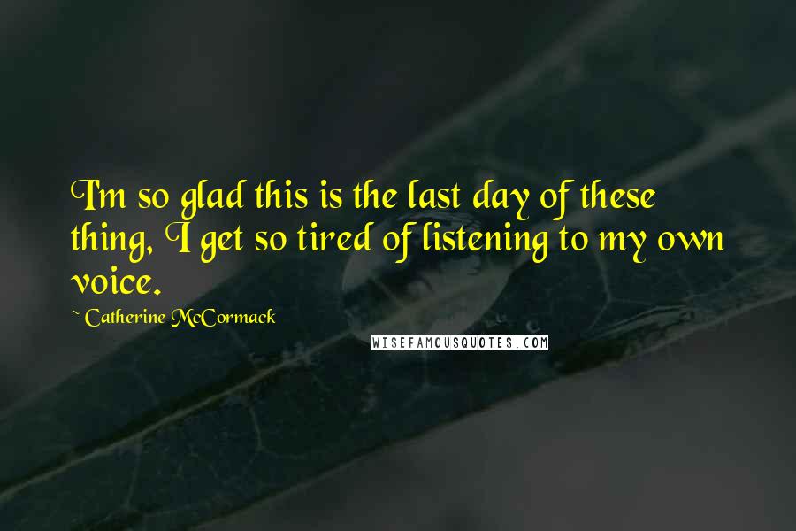 Catherine McCormack Quotes: I'm so glad this is the last day of these thing, I get so tired of listening to my own voice.