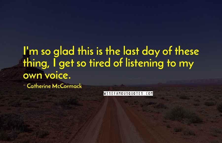 Catherine McCormack Quotes: I'm so glad this is the last day of these thing, I get so tired of listening to my own voice.