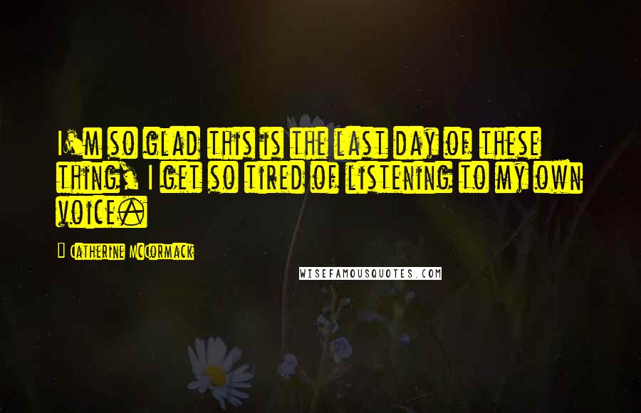 Catherine McCormack Quotes: I'm so glad this is the last day of these thing, I get so tired of listening to my own voice.