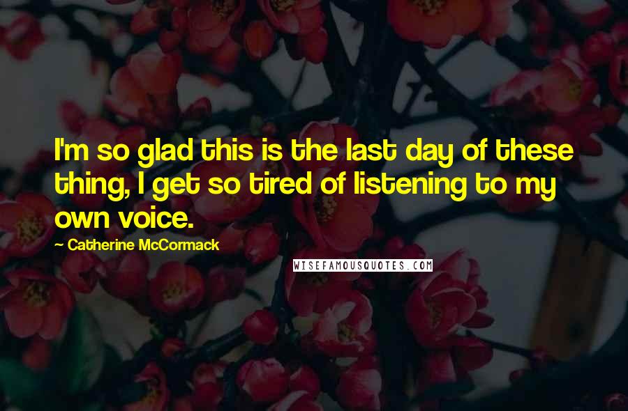 Catherine McCormack Quotes: I'm so glad this is the last day of these thing, I get so tired of listening to my own voice.