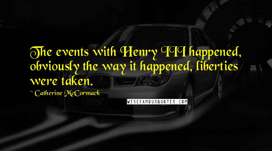 Catherine McCormack Quotes: The events with Henry III happened, obviously the way it happened, liberties were taken.
