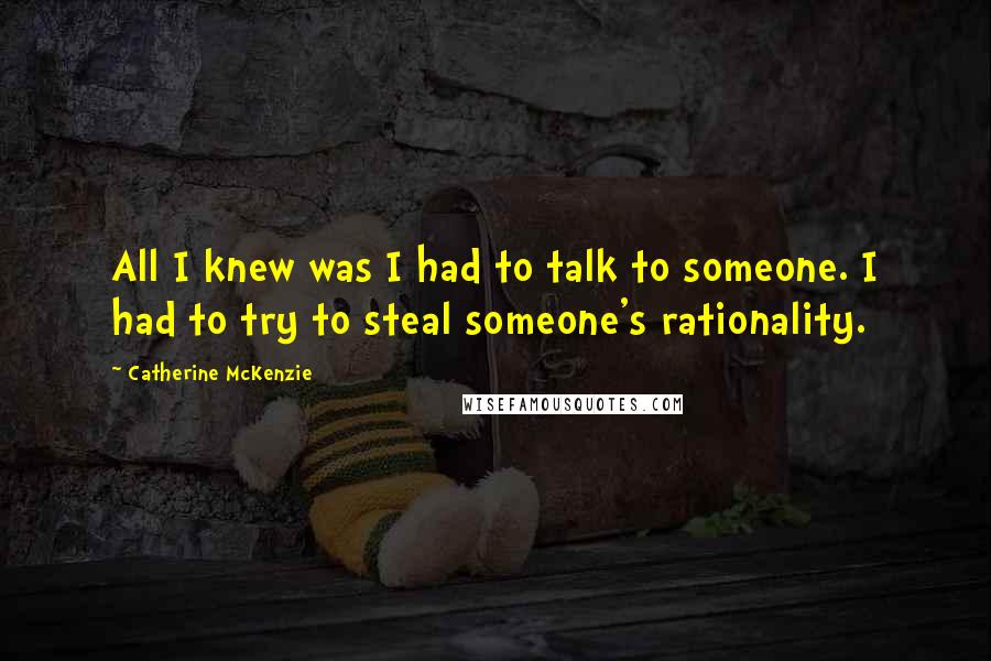 Catherine McKenzie Quotes: All I knew was I had to talk to someone. I had to try to steal someone's rationality.