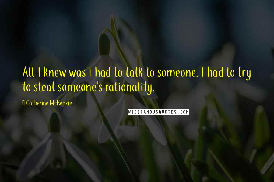Catherine McKenzie Quotes: All I knew was I had to talk to someone. I had to try to steal someone's rationality.