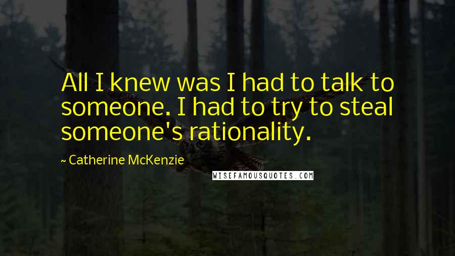 Catherine McKenzie Quotes: All I knew was I had to talk to someone. I had to try to steal someone's rationality.