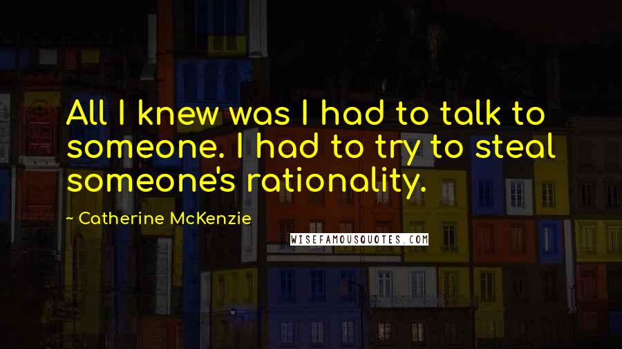 Catherine McKenzie Quotes: All I knew was I had to talk to someone. I had to try to steal someone's rationality.