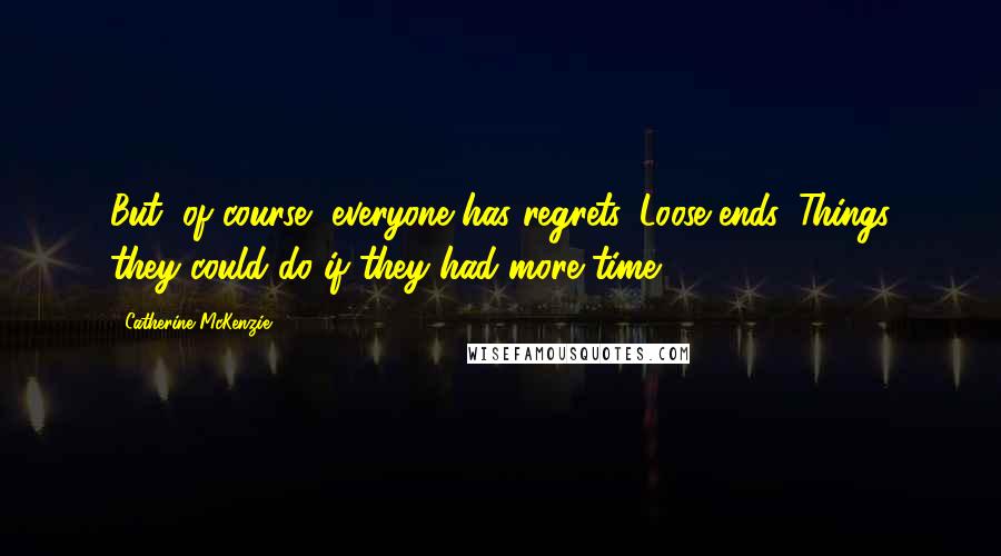 Catherine McKenzie Quotes: But, of course, everyone has regrets. Loose ends. Things they could do if they had more time.