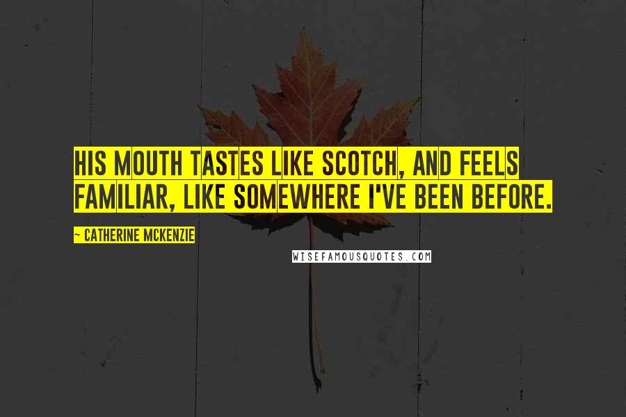 Catherine McKenzie Quotes: His mouth tastes like Scotch, and feels familiar, like somewhere I've been before.