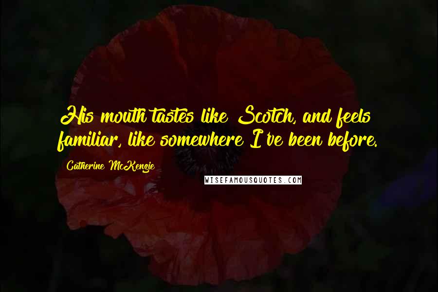 Catherine McKenzie Quotes: His mouth tastes like Scotch, and feels familiar, like somewhere I've been before.