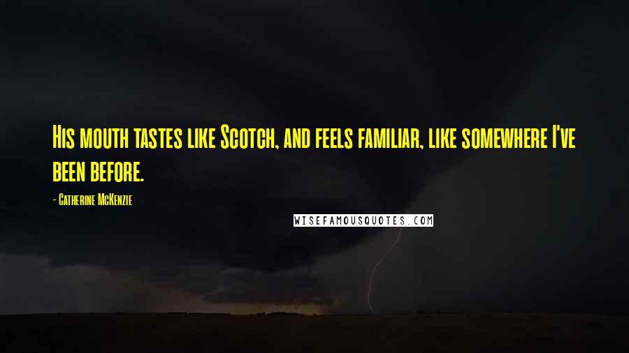 Catherine McKenzie Quotes: His mouth tastes like Scotch, and feels familiar, like somewhere I've been before.