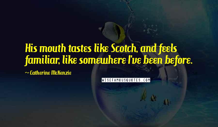 Catherine McKenzie Quotes: His mouth tastes like Scotch, and feels familiar, like somewhere I've been before.