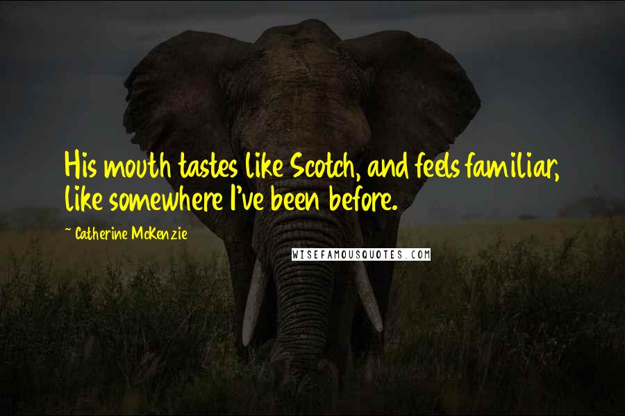 Catherine McKenzie Quotes: His mouth tastes like Scotch, and feels familiar, like somewhere I've been before.