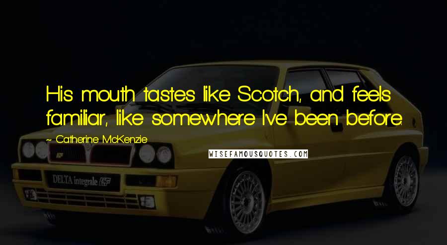 Catherine McKenzie Quotes: His mouth tastes like Scotch, and feels familiar, like somewhere I've been before.