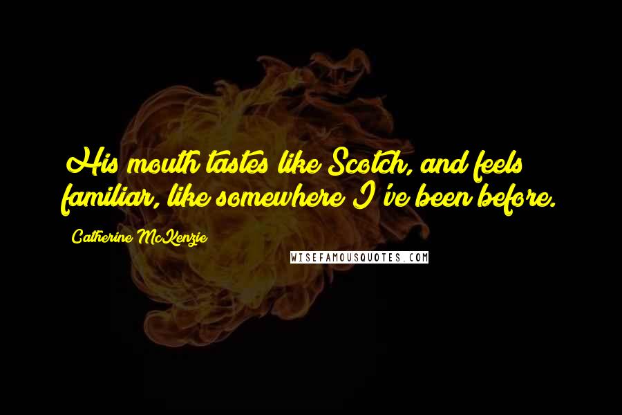 Catherine McKenzie Quotes: His mouth tastes like Scotch, and feels familiar, like somewhere I've been before.