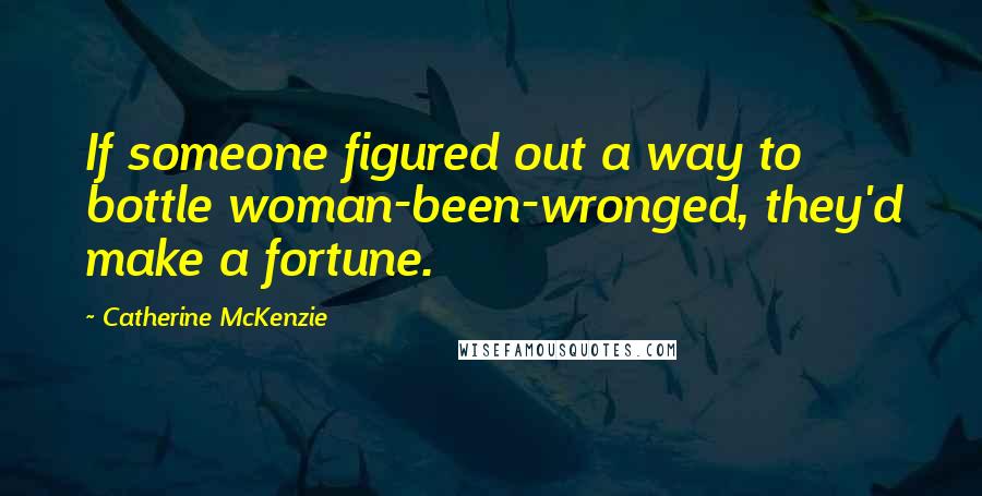 Catherine McKenzie Quotes: If someone figured out a way to bottle woman-been-wronged, they'd make a fortune.