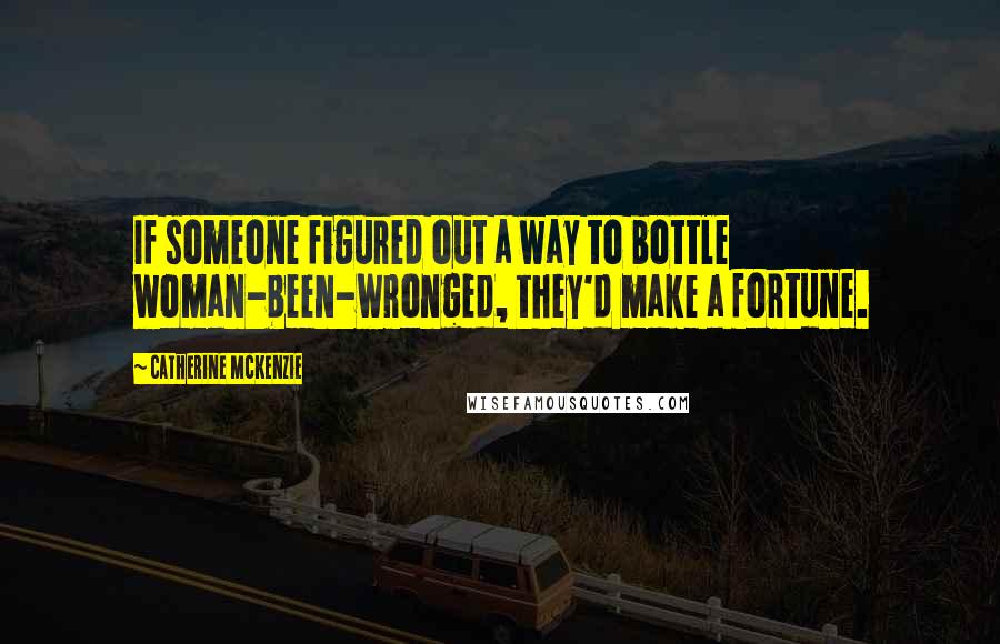 Catherine McKenzie Quotes: If someone figured out a way to bottle woman-been-wronged, they'd make a fortune.