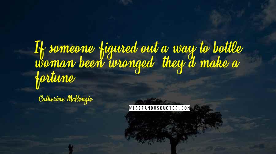 Catherine McKenzie Quotes: If someone figured out a way to bottle woman-been-wronged, they'd make a fortune.