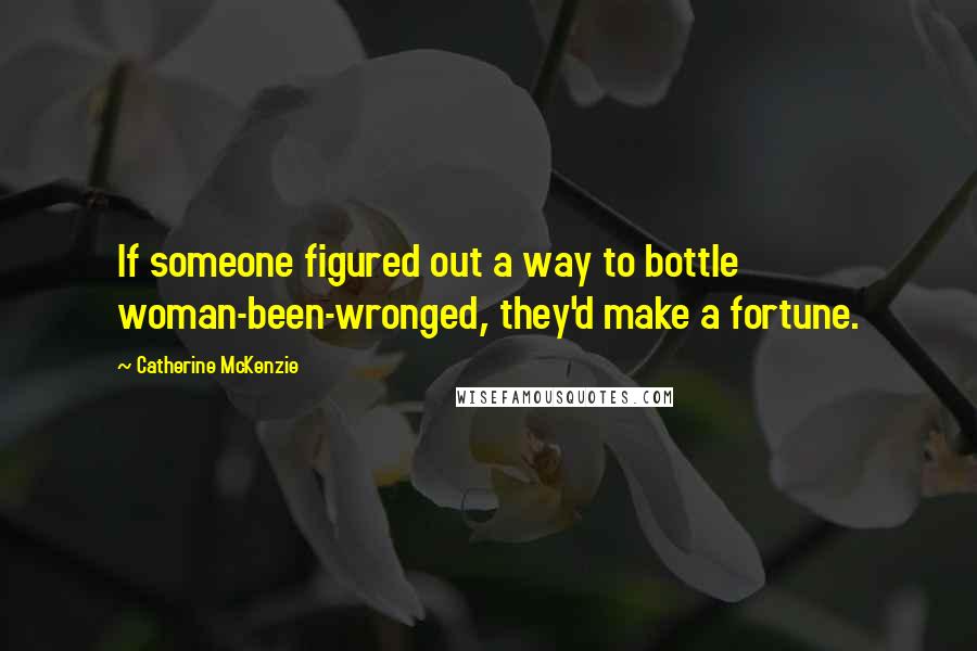 Catherine McKenzie Quotes: If someone figured out a way to bottle woman-been-wronged, they'd make a fortune.