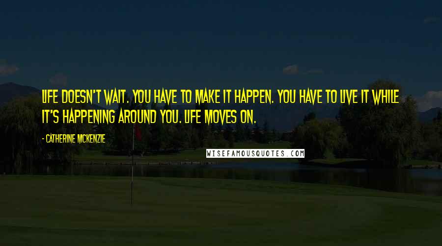 Catherine McKenzie Quotes: Life doesn't wait. You have to make it happen. You have to live it while it's happening around you. Life moves on.