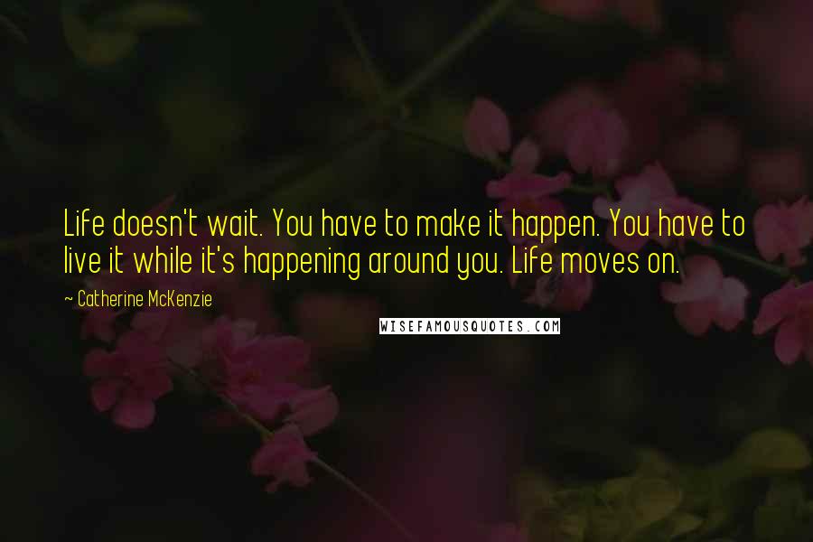 Catherine McKenzie Quotes: Life doesn't wait. You have to make it happen. You have to live it while it's happening around you. Life moves on.