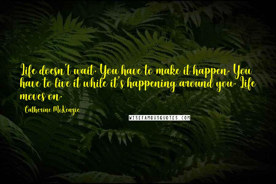 Catherine McKenzie Quotes: Life doesn't wait. You have to make it happen. You have to live it while it's happening around you. Life moves on.