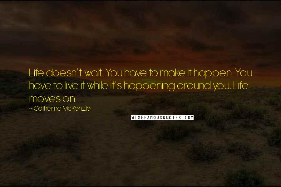 Catherine McKenzie Quotes: Life doesn't wait. You have to make it happen. You have to live it while it's happening around you. Life moves on.