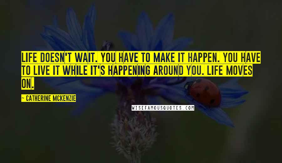 Catherine McKenzie Quotes: Life doesn't wait. You have to make it happen. You have to live it while it's happening around you. Life moves on.