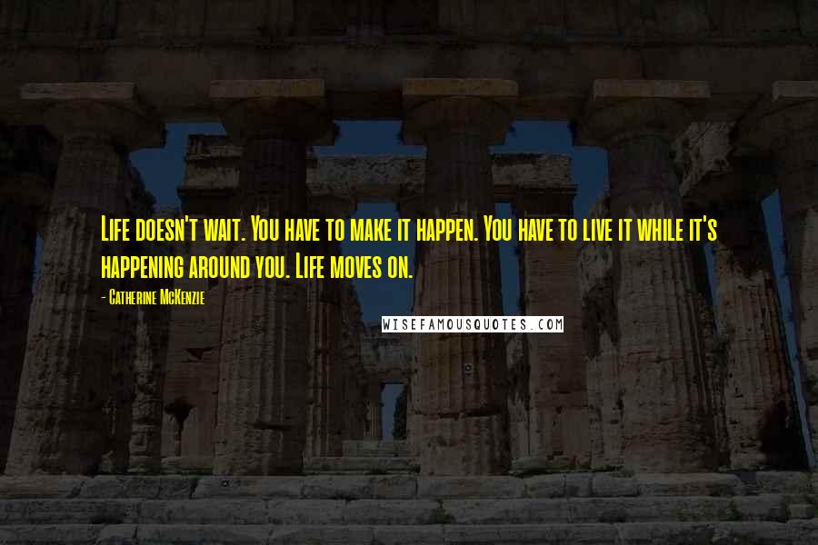 Catherine McKenzie Quotes: Life doesn't wait. You have to make it happen. You have to live it while it's happening around you. Life moves on.