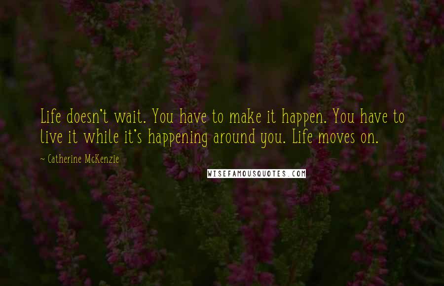 Catherine McKenzie Quotes: Life doesn't wait. You have to make it happen. You have to live it while it's happening around you. Life moves on.