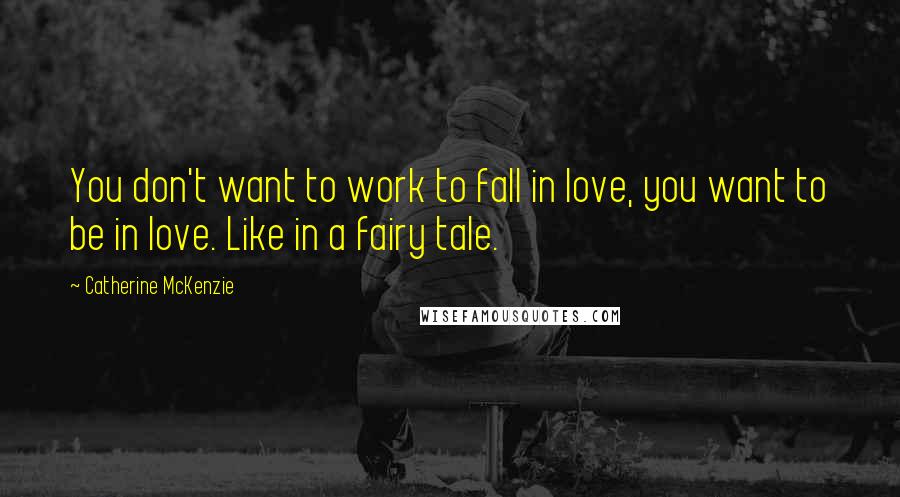 Catherine McKenzie Quotes: You don't want to work to fall in love, you want to be in love. Like in a fairy tale.