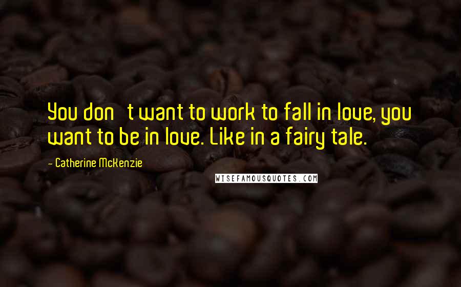 Catherine McKenzie Quotes: You don't want to work to fall in love, you want to be in love. Like in a fairy tale.