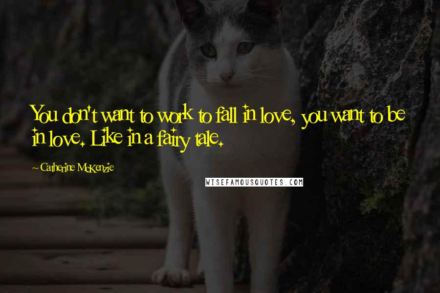 Catherine McKenzie Quotes: You don't want to work to fall in love, you want to be in love. Like in a fairy tale.