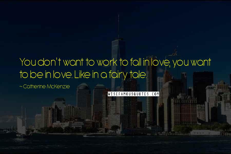 Catherine McKenzie Quotes: You don't want to work to fall in love, you want to be in love. Like in a fairy tale.