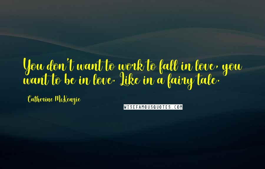 Catherine McKenzie Quotes: You don't want to work to fall in love, you want to be in love. Like in a fairy tale.