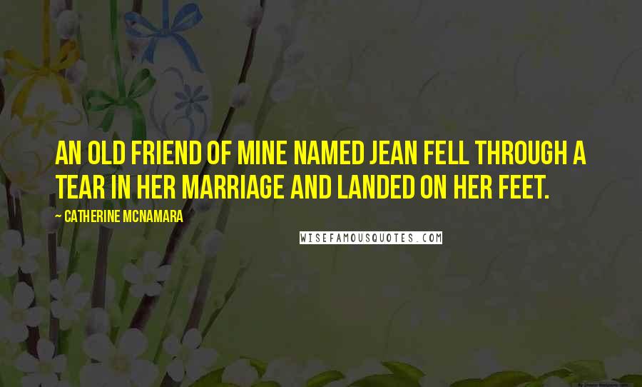 Catherine McNamara Quotes: An old friend of mine named Jean fell through a tear in her marriage and landed on her feet.