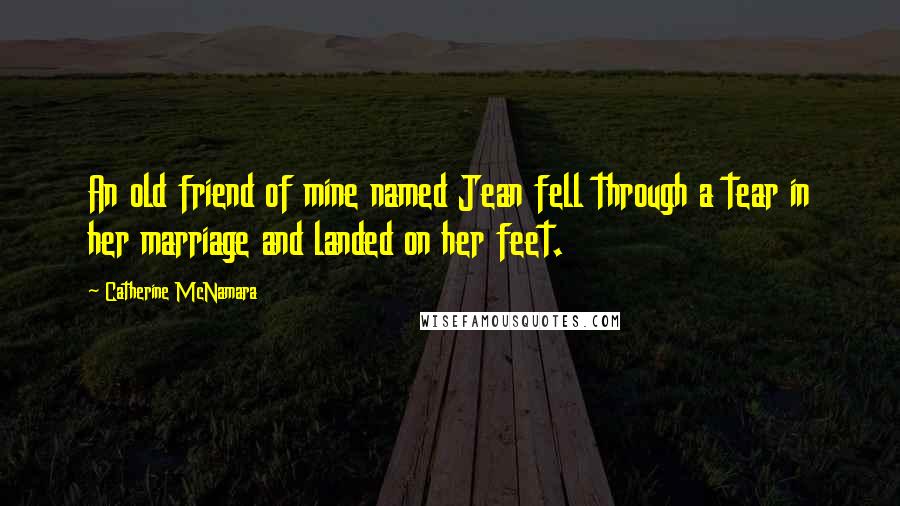 Catherine McNamara Quotes: An old friend of mine named Jean fell through a tear in her marriage and landed on her feet.