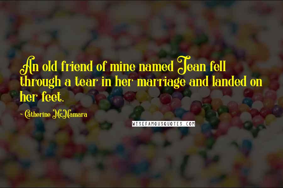 Catherine McNamara Quotes: An old friend of mine named Jean fell through a tear in her marriage and landed on her feet.