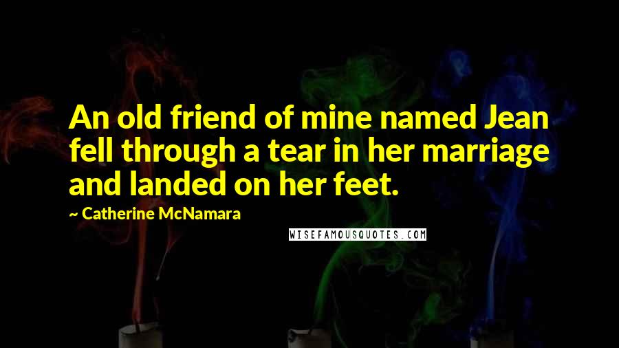 Catherine McNamara Quotes: An old friend of mine named Jean fell through a tear in her marriage and landed on her feet.