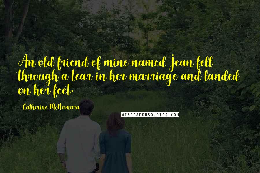 Catherine McNamara Quotes: An old friend of mine named Jean fell through a tear in her marriage and landed on her feet.